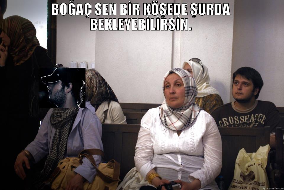 BOĞAÇ SEN BİR KÖŞEDE ŞURDA BEKLEYEBİLİRSİN.  Misc