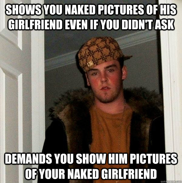 Shows you naked pictures of his girlfriend even if you didn't ask Demands you show him pictures of your naked girlfriend - Shows you naked pictures of his girlfriend even if you didn't ask Demands you show him pictures of your naked girlfriend  Scumbag Steve