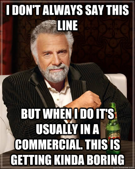 I don't always say this line  but when I do It's usually in a commercial. This is getting kinda boring  The Most Interesting Man In The World