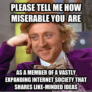 Please tell me how miserable you  are as a member of a vastly expanding internet society that shares like-minded ideas   Condescending Wonka