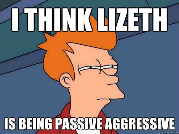 I think Lizeth is being passive aggressive - I think Lizeth is being passive aggressive  Futurama Fry