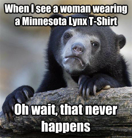 When I see a woman wearing a Minnesota Lynx T-Shirt Oh wait, that never happens  Confession Bear