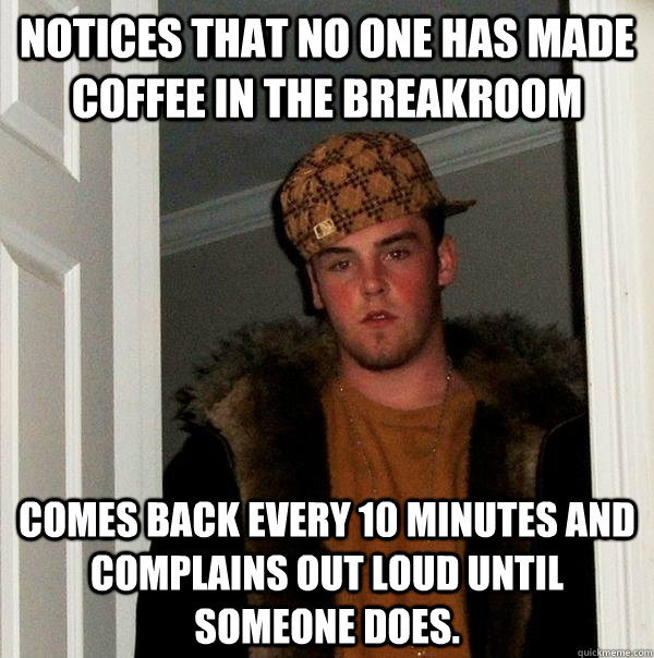 Notices that no one has made coffee in the breakroom Comes back every 10 minutes and complains out loud until someone does.  Scumbag Steve