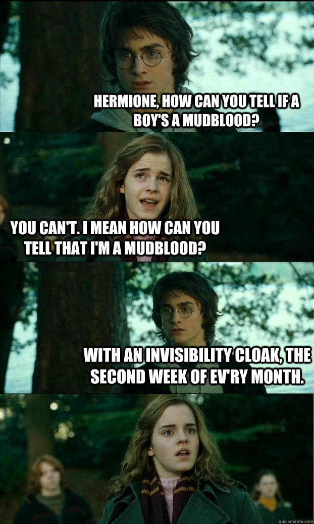 Hermione, How can you tell if a boy's a mudblood? You can't. I mean how can you tell that I'm a mudblood? With an Invisibility cloak, the second week of ev'ry month.  Horny Harry