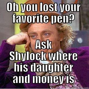 OH YOU LOST YOUR FAVORITE PEN? ASK SHYLOCK WHERE HIS DAUGHTER AND MONEY IS Condescending Wonka