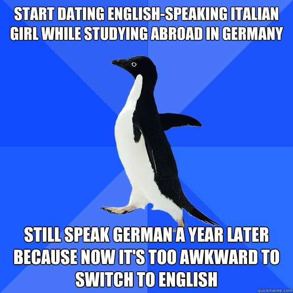 Start dating english-speaking Italian girl while studying abroad in germany still speak german a year later because now it's too awkward to switch to english - Start dating english-speaking Italian girl while studying abroad in germany still speak german a year later because now it's too awkward to switch to english  Socially Awkward Penguin