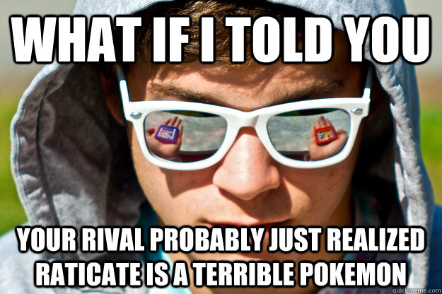 What if I told you Your rival probably just realized raticate is a terrible pokemon  