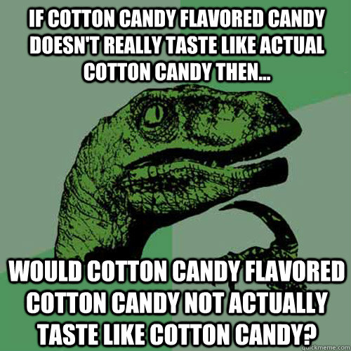 If cotton candy flavored candy doesn't really taste like actual cotton candy then... would cotton candy flavored cotton candy not actually taste like cotton candy?  Philosoraptor