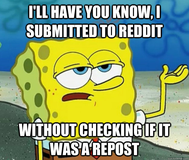 I'll have you know, I submitted to reddit  without checking if it was a repost - I'll have you know, I submitted to reddit  without checking if it was a repost  Tough Spongebob