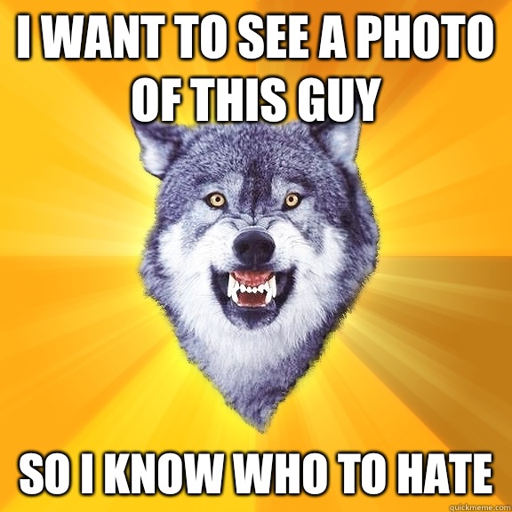 I want to see a photo of this guy So I know who to hate  Courage Wolf