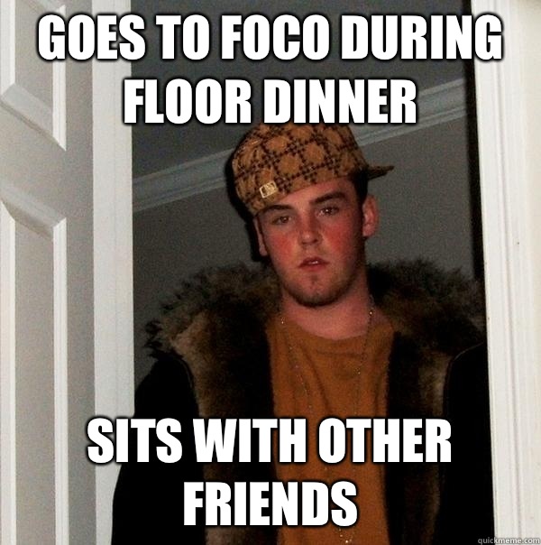 Goes to foco during floor dinner Sits with other friends  Scumbag Steve