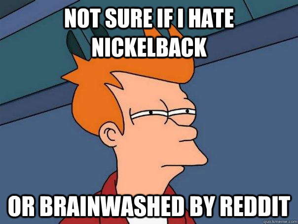 Not sure if i hate Nickelback Or brainwashed by reddit  Futurama Fry