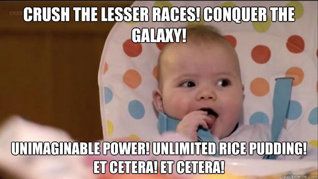 Crush the lesser races! Conquer the galaxy!  Unimaginable power! Unlimited rice pudding! Et cetera! Et cetera! - Crush the lesser races! Conquer the galaxy!  Unimaginable power! Unlimited rice pudding! Et cetera! Et cetera!  Stormageddon- Dark Lord of All