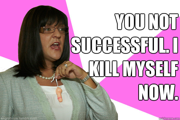 You not successful. I kill myself now.  