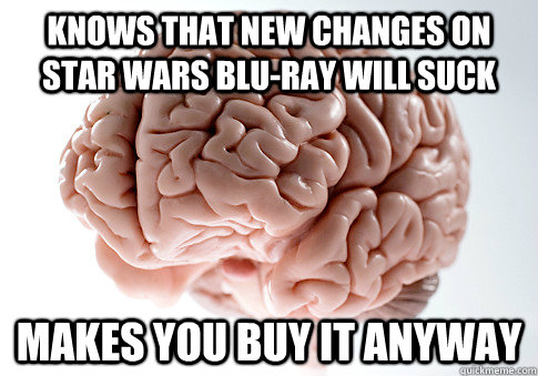 Knows that new changes on Star Wars Blu-ray will suck  Makes you buy it anyway   Scumbag Brain