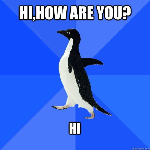 Hi,how are you?  Hi   Socially Awkward Penguin