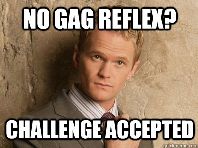 No gag reflex? challenge accepted  Challenge Accepted
