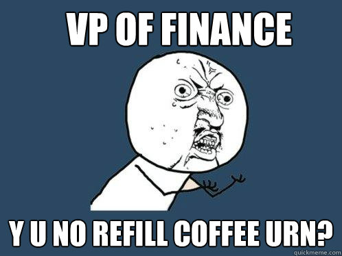 VP OF FINANCE y u no refill coffee urn?  Y U No