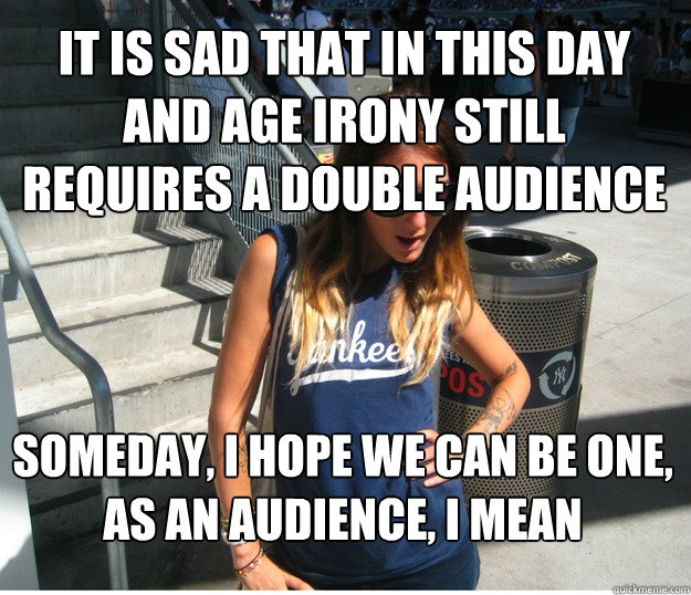 it is sad that in this day and age irony still requires a double audience someday, i hope we can be one, as an audience, i mean - it is sad that in this day and age irony still requires a double audience someday, i hope we can be one, as an audience, i mean  Clueless Hipster White Girl