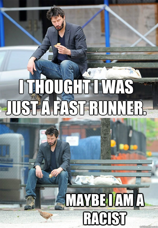 I thought I was just a fast runner. Maybe I am a racist - I thought I was just a fast runner. Maybe I am a racist  Sad Keanu