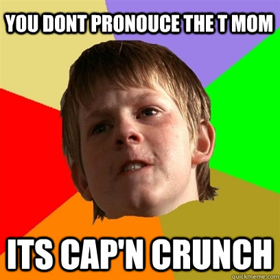 you dont pronouce the t mom     its cap'n crunch  Angry School Boy