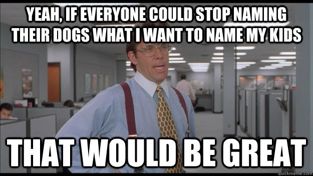 Yeah, if everyone could stop naming their dogs what I want to name my kids That would be great  Office Space Lumbergh HD