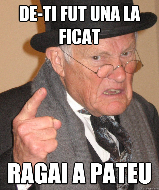 De-ti fut una la ficat ragai a pateu  Angry Old Man