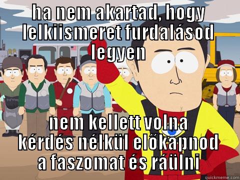 HA NEM AKARTAD, HOGY LELKIISMERET FURDALÁSOD LEGYEN NEM KELLETT VOLNA KÉRDÉS NÉLKÜL ELŐKAPNOD A FASZOMAT ÉS RÁÜLNI Captain Hindsight