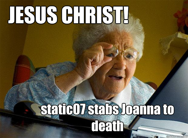 JESUS CHRIST! static07 stabs Joanna to death  Grandma finds the Internet