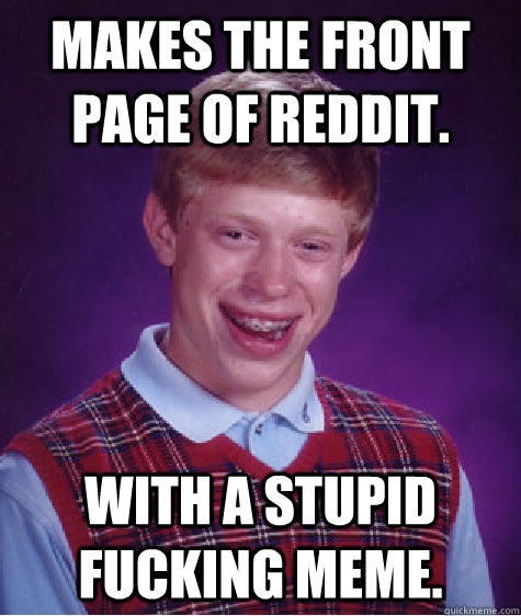 Makes the front page of reddit. With a stupid fucking Meme.  Bad Luck Brian