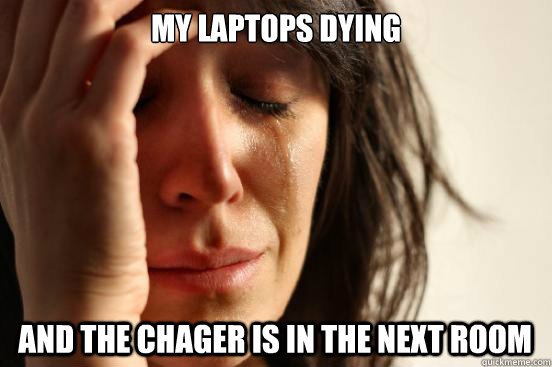 my laptops dying  and the chager is in the next room   First World Problems