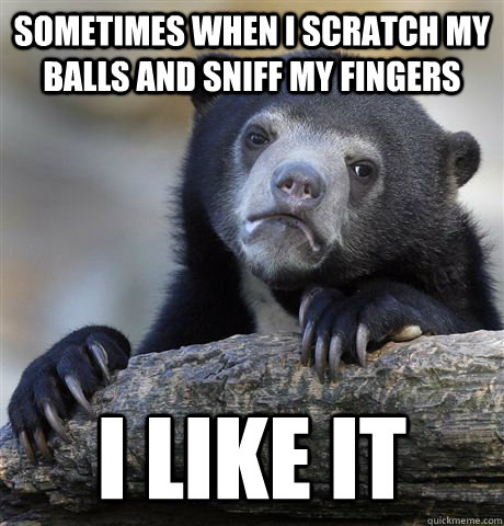 Sometimes When I scratch my balls and sniff my fingers I like it  Confession Bear