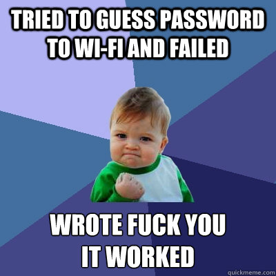 tried to guess password to wi-fi and failed wrote fuck you
it worked  Success Kid