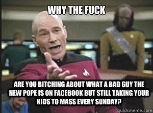 Why the fuck are you bitching about what a bad guy the new pope is on Facebook but still taking your kids to mass every Sunday?  Annoyed Picard