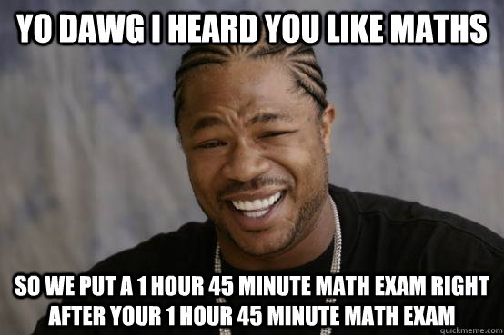 YO DAWG I HEARD YOU LIKE maths SO we PUT A 1 hour 45 minute math exam right after your 1 hour 45 minute math exam  YO DAWG