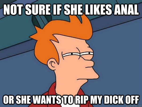 Not sure if she likes anal Or she wants to rip my dick off  Futurama Fry