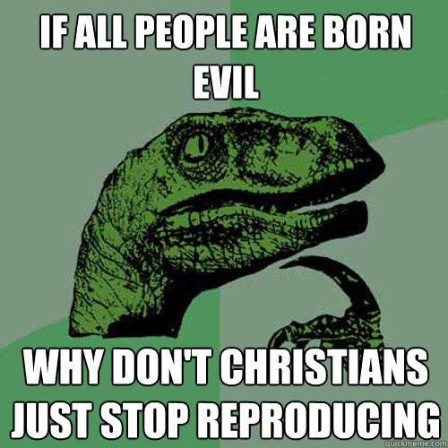 If all people are born evil why don't christians just stop reproducing - If all people are born evil why don't christians just stop reproducing  Philosoraptor