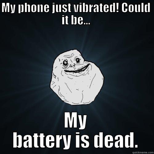 MY PHONE JUST VIBRATED! COULD IT BE... MY BATTERY IS DEAD. Forever Alone