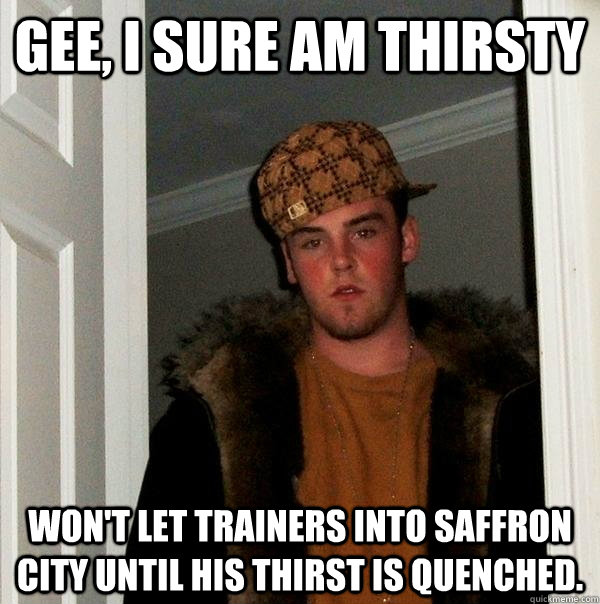 Gee, I sure am thirsty Won't let trainers into Saffron city until his thirst is quenched.  Scumbag Steve