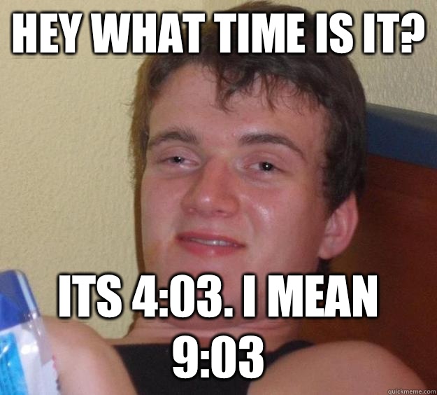 Hey what time is it? Its 4:03. I mean 9:03 - Hey what time is it? Its 4:03. I mean 9:03  10 Guy