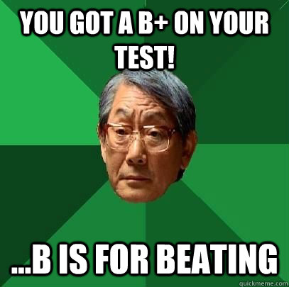 You Got A B+ on Your Test! ...B is for beating  High Expectations Asian Father