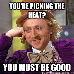 You're picking the heat?  You must be good  Condescending Wonka