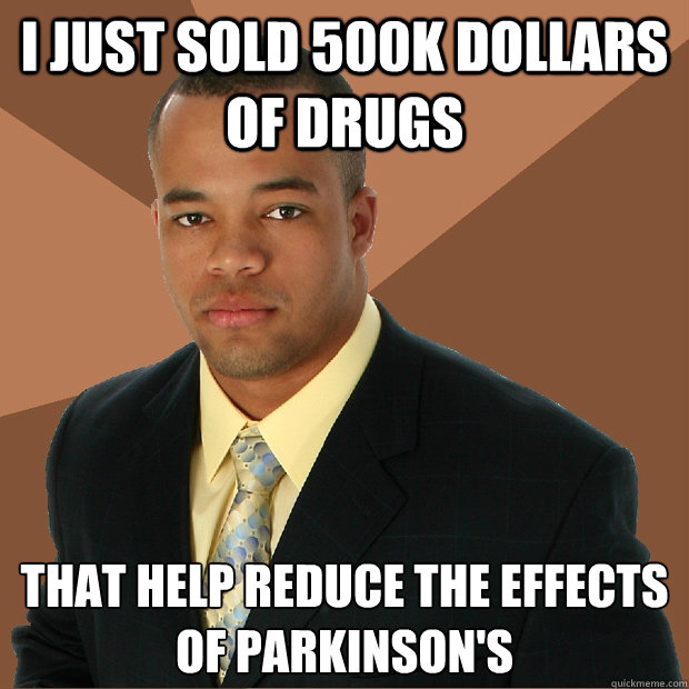 I just sold 500k dollars of drugs that help reduce the effects of Parkinson's  Successful Black Man