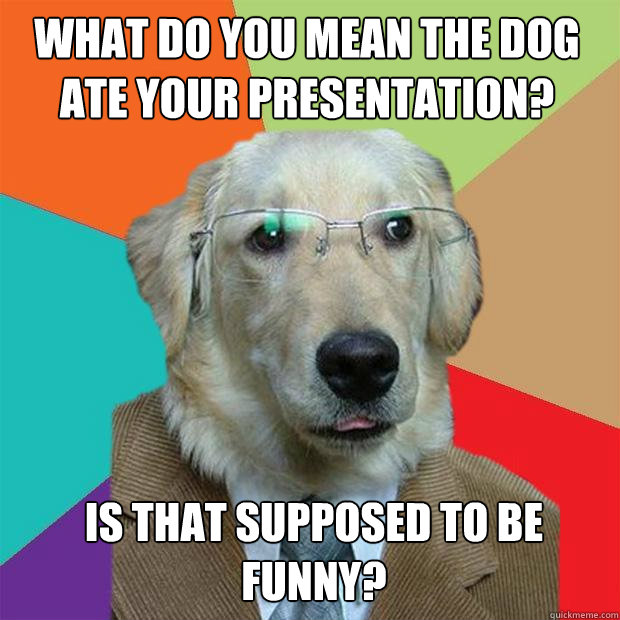 What do you mean the dog ate your Presentation? Is that supposed to be funny?  Business Dog