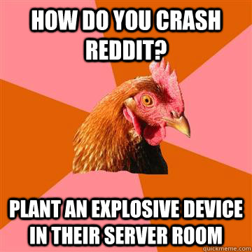 how do you crash reddit? plant an explosive device in their server room  Anti-Joke Chicken