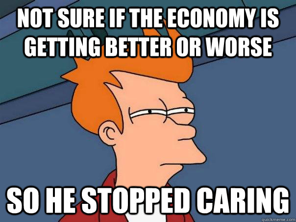 Not sure if the economy is getting better or worse So he stopped caring  Futurama Fry