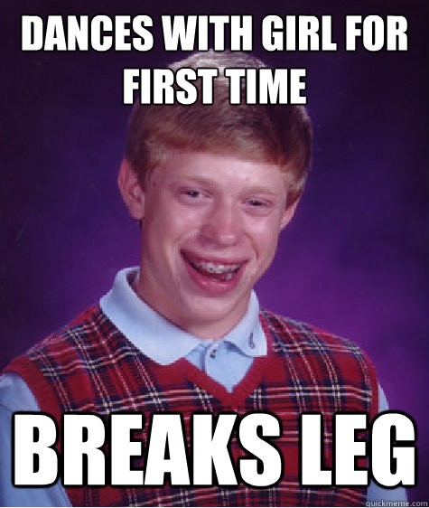 Dances with girl for first time Breaks leg  Bad Luck Brian