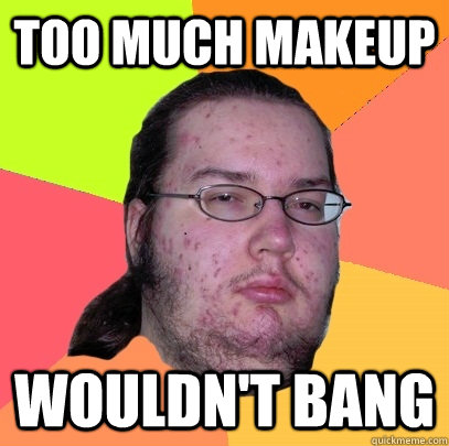 too much makeup wouldn't bang  Butthurt Dweller