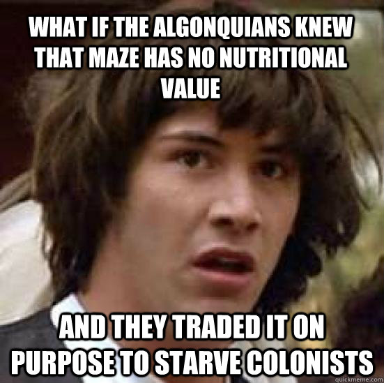 What if the Algonquians knew that maze has no nutritional value And they traded it on purpose to starve colonists  conspiracy keanu