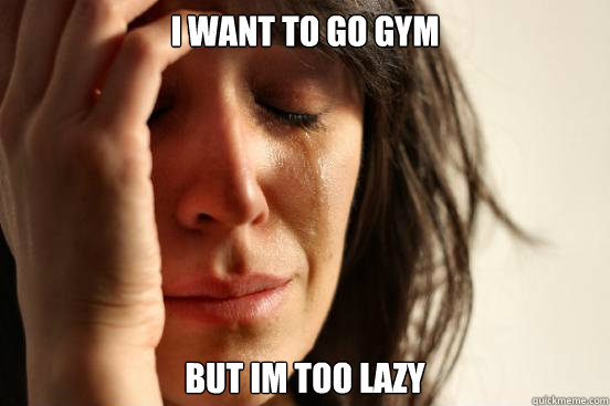 I want to go gym but im too lazy  First World Problems